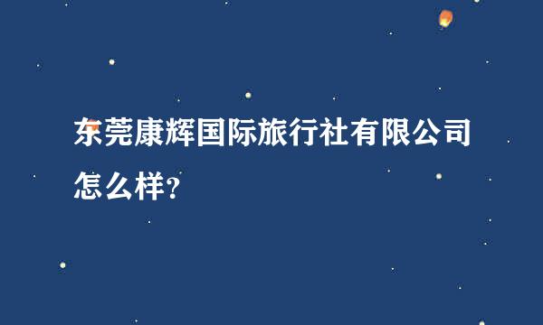 东莞康辉国际旅行社有限公司怎么样？