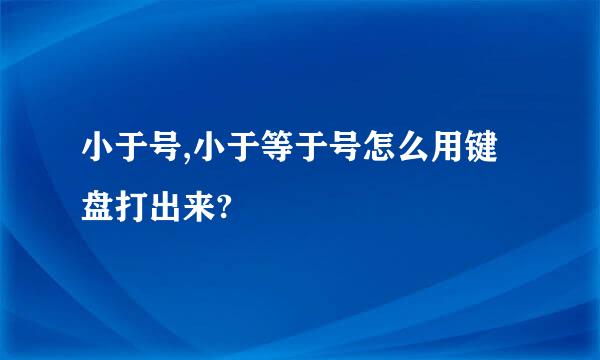 小于号,小于等于号怎么用键盘打出来?