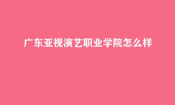 广东亚视演艺职业学院怎么样