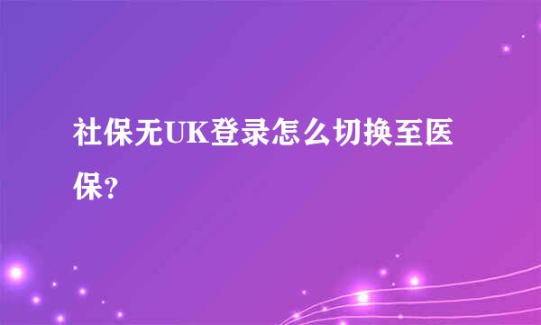 社保无UK登录怎么切换至医保？