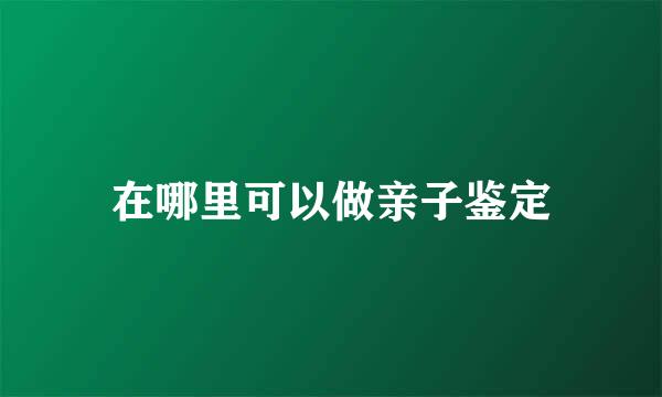 在哪里可以做亲子鉴定