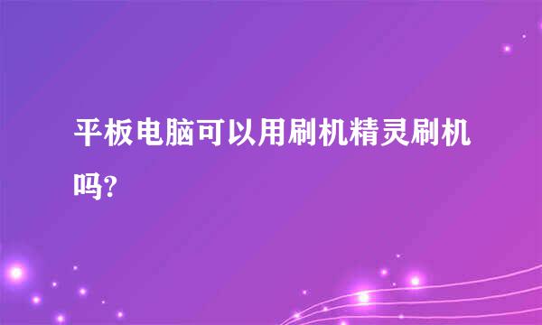 平板电脑可以用刷机精灵刷机吗?