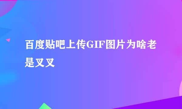 百度贴吧上传GIF图片为啥老是叉叉