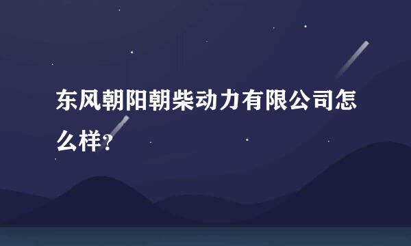 东风朝阳朝柴动力有限公司怎么样？