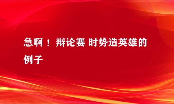 急啊 ！辩论赛 时势造英雄的例子