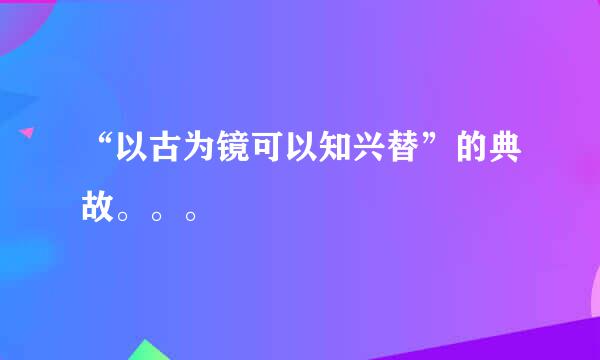 “以古为镜可以知兴替”的典故。。。