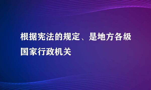 根据宪法的规定、是地方各级国家行政机关