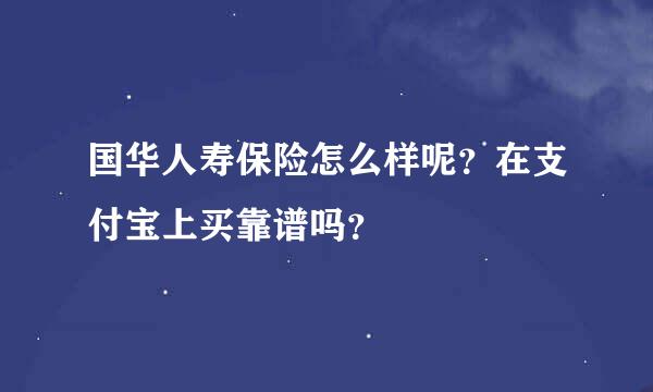 国华人寿保险怎么样呢？在支付宝上买靠谱吗？