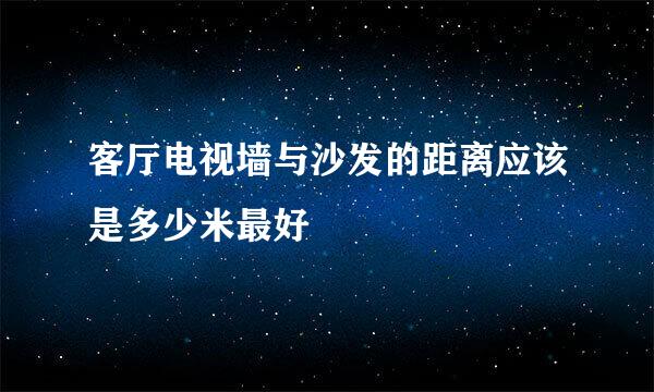 客厅电视墙与沙发的距离应该是多少米最好