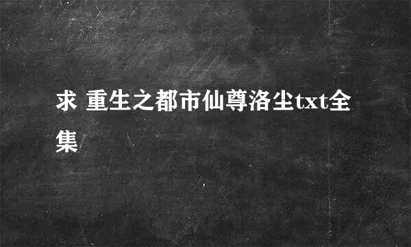 求 重生之都市仙尊洛尘txt全集