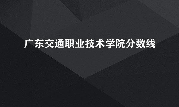 广东交通职业技术学院分数线