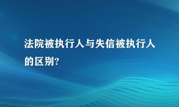 法院被执行人与失信被执行人的区别?