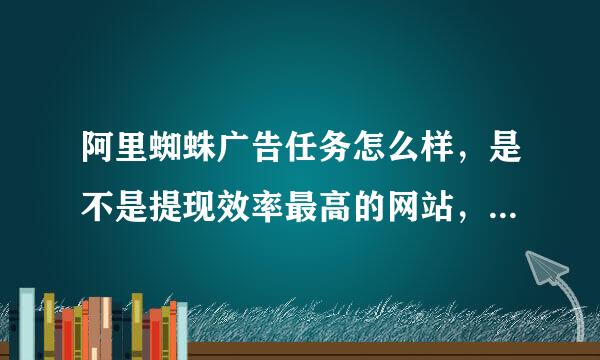 阿里蜘蛛广告任务怎么样，是不是提现效率最高的网站，回答的完整些