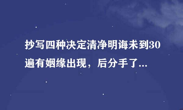 抄写四种决定清净明诲未到30遍有姻缘出现，后分手了，若继续抄写会有效果吗？很想快点有新的姻缘出现，