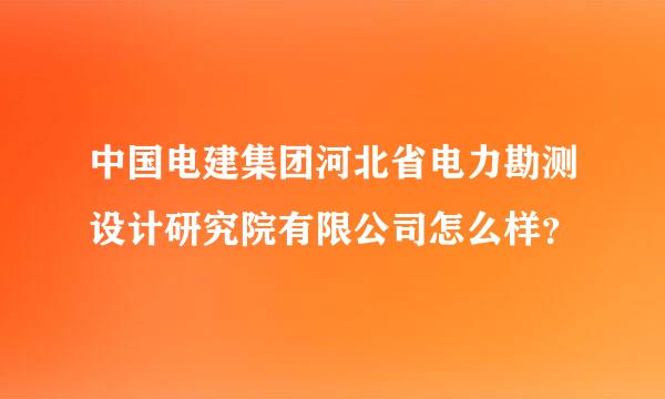 中国电建集团河北省电力勘测设计研究院有限公司怎么样？