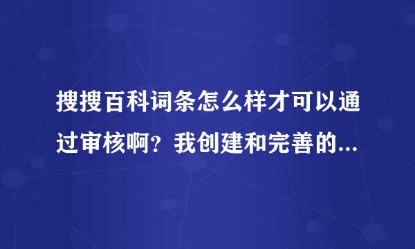 搜搜百科词条怎么样才可以通过审核啊？我创建和完善的词条都没有能得到审核通过！哪个高手可以帮帮我啊？