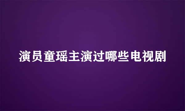 演员童瑶主演过哪些电视剧