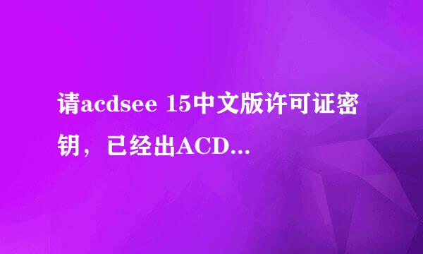 请acdsee 15中文版许可证密钥，已经出ACDsee15中文版了请大神指教一下密钥或者破解过程。