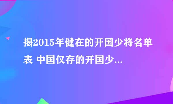 揭2015年健在的开国少将名单表 中国仅存的开国少将都还有谁