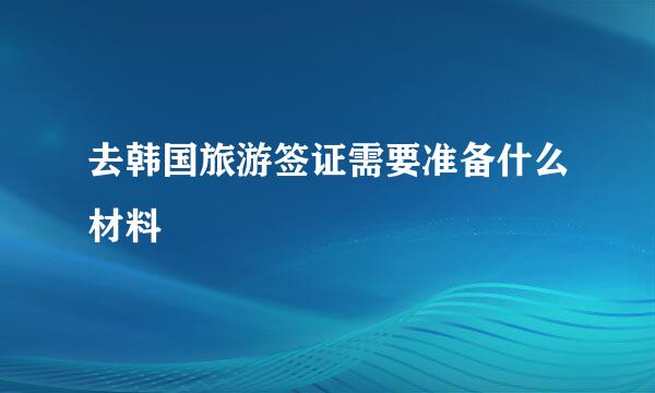 去韩国旅游签证需要准备什么材料