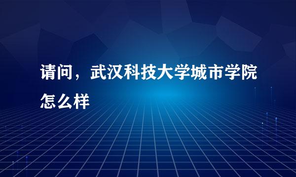 请问，武汉科技大学城市学院怎么样