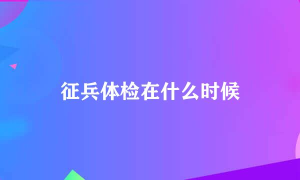 征兵体检在什么时候