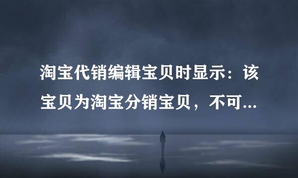 淘宝代销编辑宝贝时显示：该宝贝为淘宝分销宝贝，不可新增删除规格属性是怎么回事，应该怎么办啊？