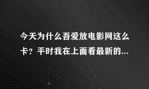 今天为什么吾爱放电影网这么卡？平时我在上面看最新的电影都很快的，打开速度也很快。