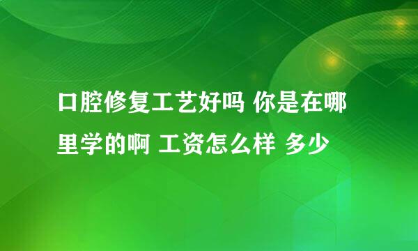 口腔修复工艺好吗 你是在哪里学的啊 工资怎么样 多少