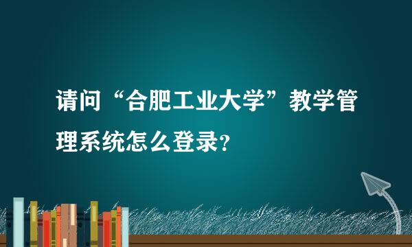 请问“合肥工业大学”教学管理系统怎么登录？