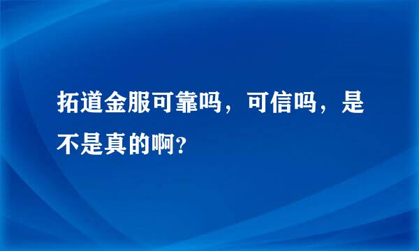 拓道金服可靠吗，可信吗，是不是真的啊？