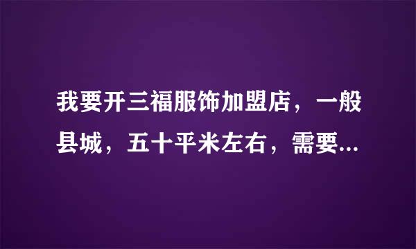 我要开三福服饰加盟店，一般县城，五十平米左右，需要多少钱？加盟费多少