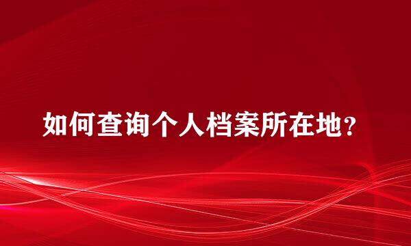 如何查询个人档案所在地？