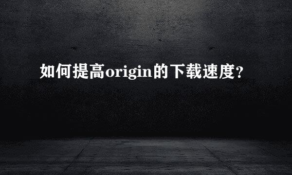 如何提高origin的下载速度？