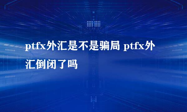 ptfx外汇是不是骗局 ptfx外汇倒闭了吗