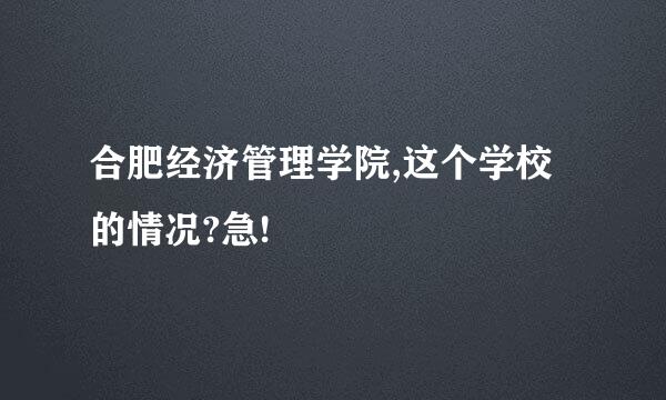 合肥经济管理学院,这个学校的情况?急!