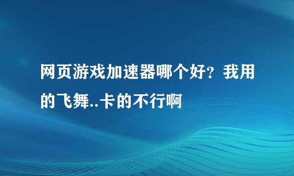 网页游戏加速器哪个好？我用的飞舞..卡的不行啊