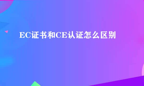 EC证书和CE认证怎么区别