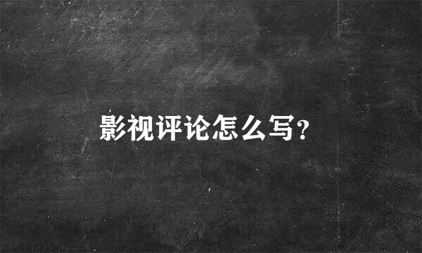 影视评论怎么写？