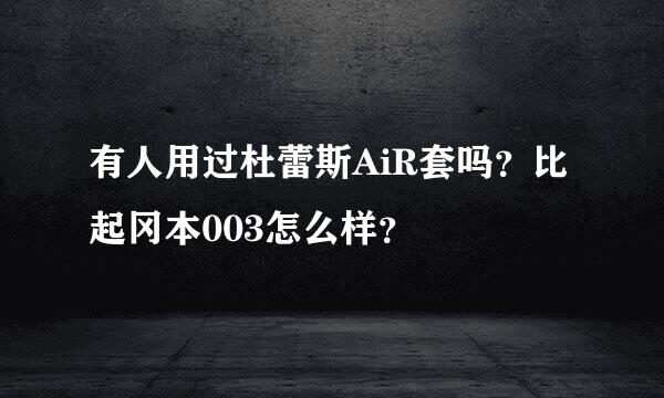 有人用过杜蕾斯AiR套吗？比起冈本003怎么样？