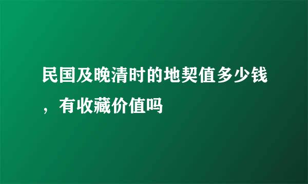 民国及晚清时的地契值多少钱，有收藏价值吗