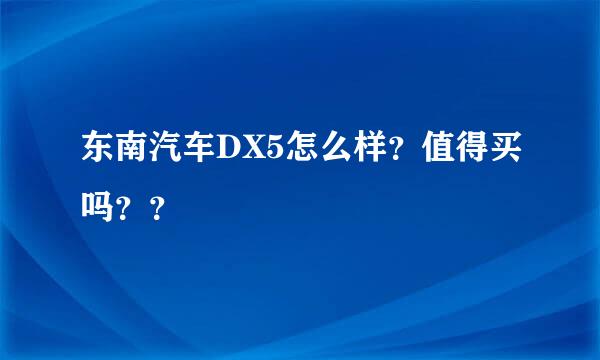 东南汽车DX5怎么样？值得买吗？？