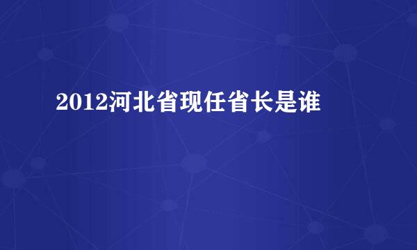 2012河北省现任省长是谁