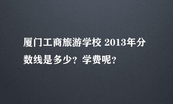 厦门工商旅游学校 2013年分数线是多少？学费呢？