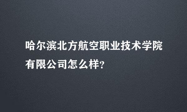 哈尔滨北方航空职业技术学院有限公司怎么样？