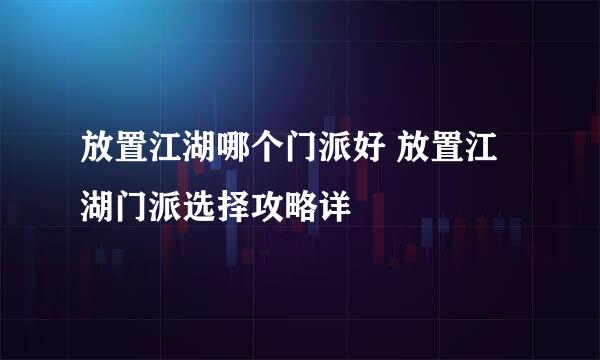 放置江湖哪个门派好 放置江湖门派选择攻略详