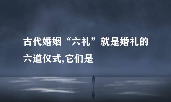 古代婚姻“六礼”就是婚礼的六道仪式,它们是