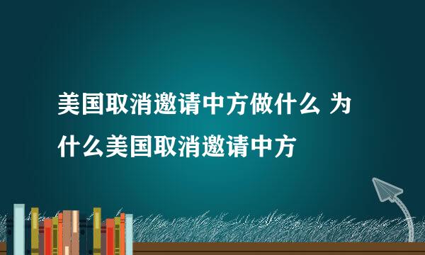 美国取消邀请中方做什么 为什么美国取消邀请中方