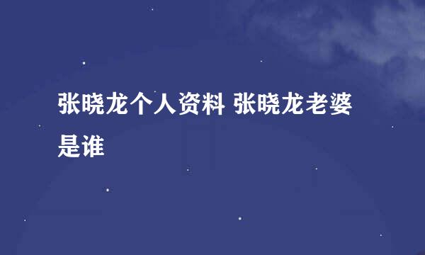 张晓龙个人资料 张晓龙老婆是谁