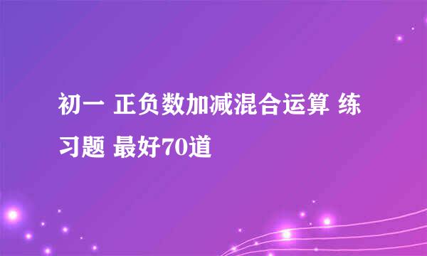 初一 正负数加减混合运算 练习题 最好70道